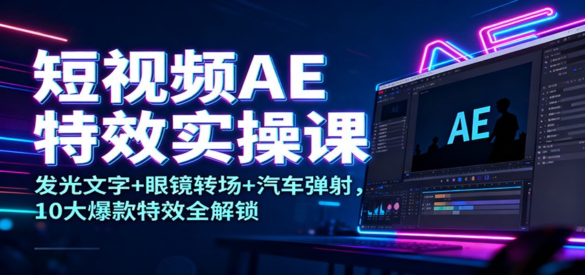 短视频AE特效实操课：发光文字+眼镜转场+汽车弹射，10大爆款特效全解锁-大伟资源网