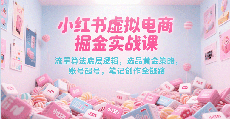 小红书虚拟电商掘金实战课，流量算法底层逻辑，选品黄金策略， 起号，笔记创作全链路-大伟资源网