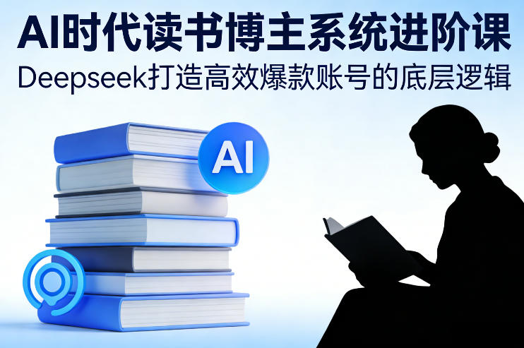 AI时代读书博主系统进阶课，Deepseek打造高效爆款账号的底层逻辑-大伟资源网