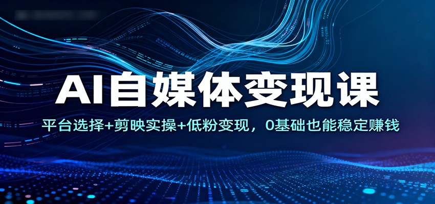 AI自媒体变现课：平台选择+剪映实操+低粉变现，0基础也能稳定赚钱-大伟资源网