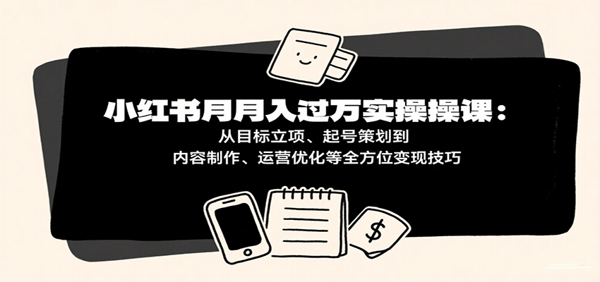 小红书月入十万实操课：从目标立项、起号策划到内容制作、运营优化等全方位变现技巧-大伟资源网