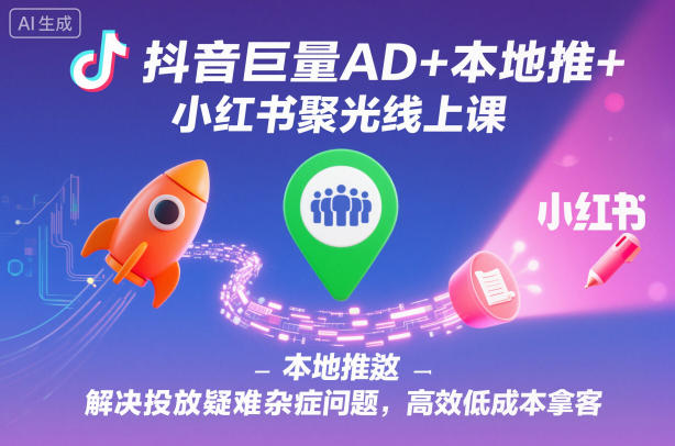抖音巨量AD+本地推+小红书聚光线上课，解决投放疑难杂症问题，高效低成本拿客-大伟资源网