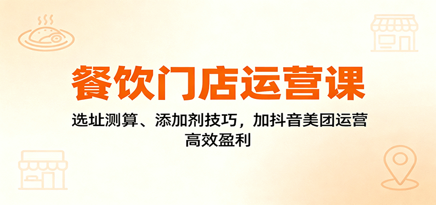 餐饮门店运营课：选址测算、添加剂技巧，加抖音美团运营，高效盈利-大伟资源网