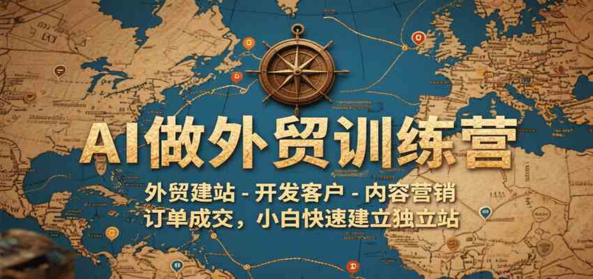 AI做外贸训练营，外贸建站-开发客户-内容营销-订单成交，小白快速建立独立站-大伟资源网