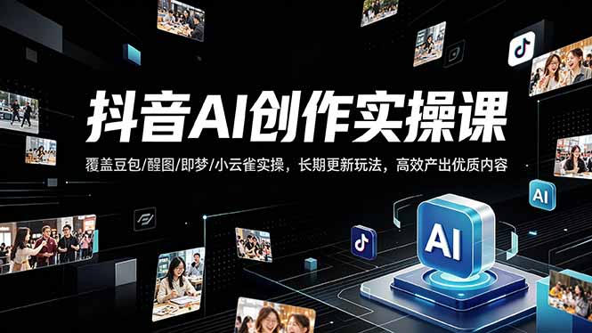 抖音AI创作变现课，覆盖豆包/醒图/即梦/小云雀实操，长期更新玩法，高效产出优质内容-大伟资源网