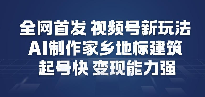 全网首发，视频号新玩法，AI制作家乡地标建筑，起号快，变现能力强-大伟资源网