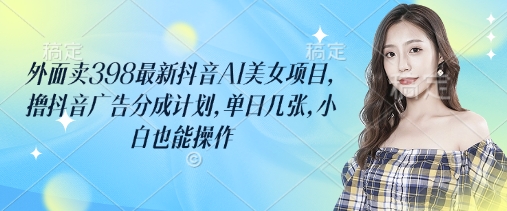 外面卖398最新抖音AI美女项目，撸抖音广告分成计划，单日几张，小白也能操作-大伟资源网