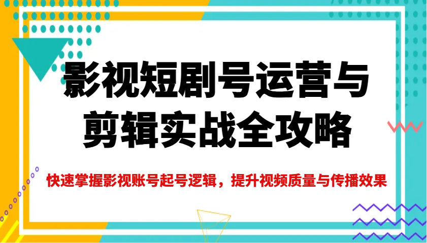 影视短剧号运营与剪辑实战全攻略，快速掌握影视账号起号逻辑，提升视频质量与传播效果-大伟资源网