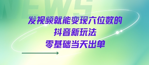发视频就能变现六位数的抖音新玩法，0基础当天出单-大伟资源网