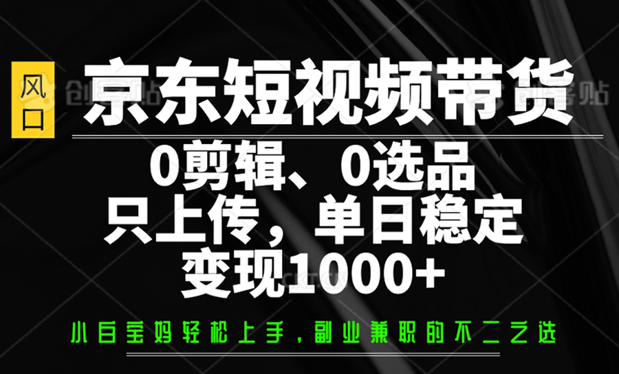京东短视频带货，0剪辑，0选品，只上传，单日稳定变现1000+-大伟资源网