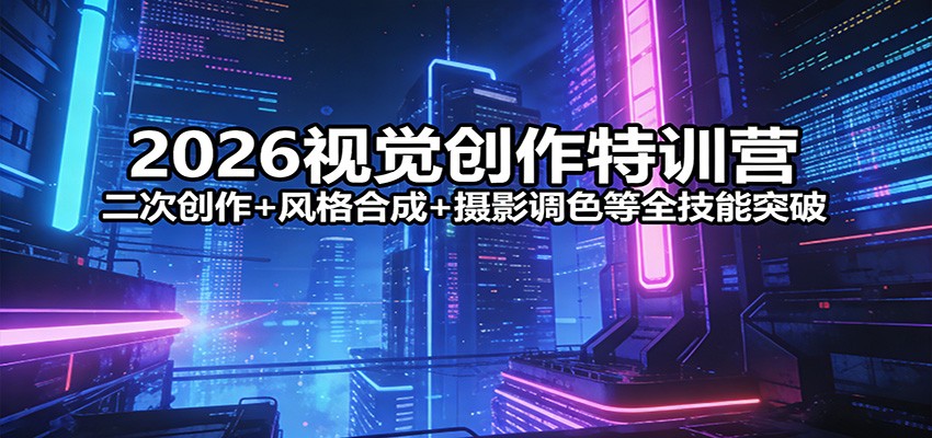 2026视觉创作特训营：二次创作+风格合成+摄影调色等全技能突破-大伟资源网