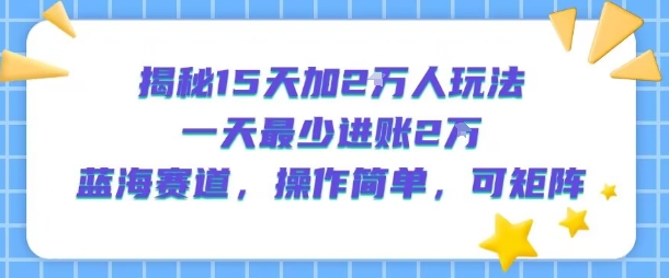 揭秘15天加2W人玩法，一天最少2万进账，蓝海赛道，操作简单，可矩阵-大伟资源网