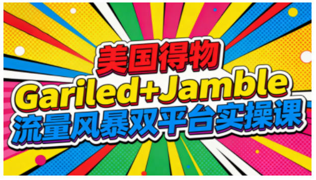 美国得物Gariled+Jamble流量风暴双平台实操课，两大美国热门平台全流程运营-大伟资源网