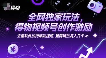 全网独家玩法，得物视频号创作激励 去重软件加持爆款视频，矩阵玩法月入几个w【揭秘】-大伟资源网
