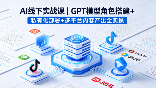 AI线下实战课，GPT模型角色搭建+私有化部署+多平台内容产出全实操-大伟资源网