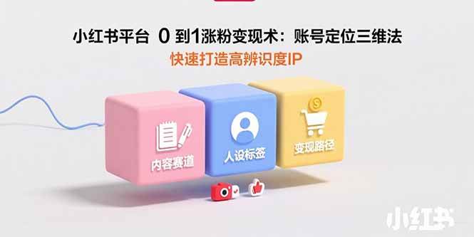 （15656期）小红书平台0到1涨粉变现术：账号定位三维法，快速打造高辨识度IP-大伟资源网