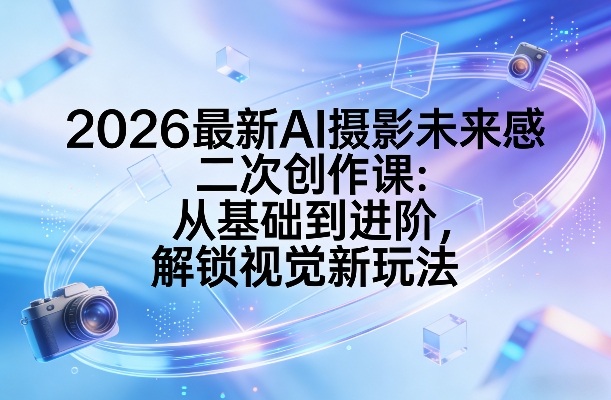 2026最新AI摄影未来感二次创作课：从基础到进阶，解锁视觉新玩法-大伟资源网