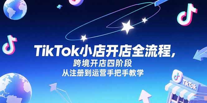 （15285期）TikTok小店开店全流程，跨境开店四阶段，从注册到运营手把手教学-大伟资源网