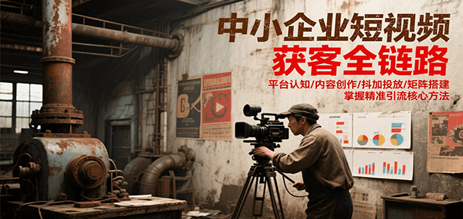 中小企业短视频获客全链路，平台认知/内容创作/抖加投放/矩阵搭建，精准引流核心方法-大伟资源网