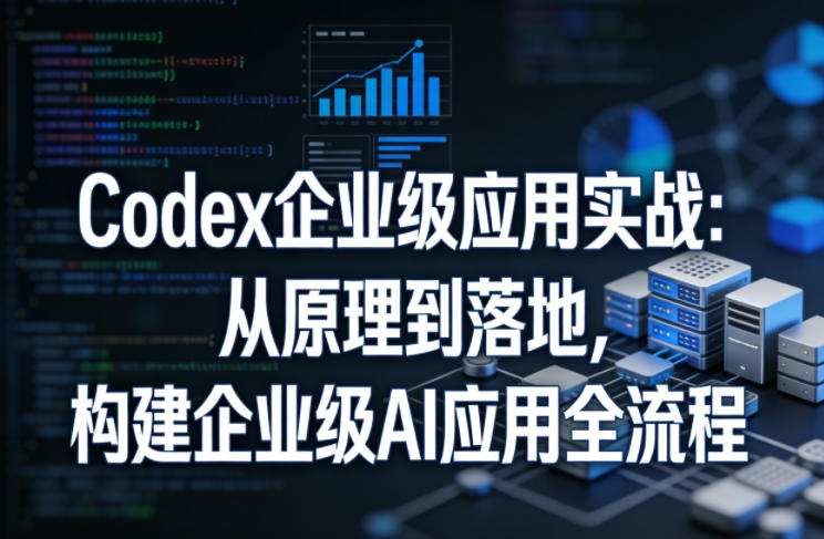 Codex企业级应用实战：从原理到落地，构建企业级AI应用全流程-大伟资源网