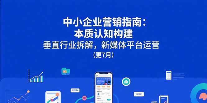（15501期）中小企业营销指南：本质认知构建，垂直行业拆解，新媒体平台运营(更7月)-大伟资源网