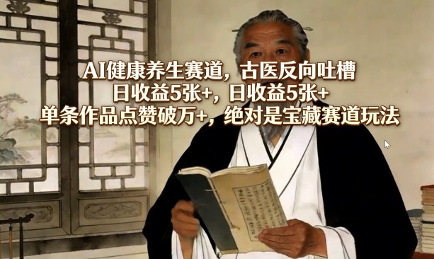 AI健康养生赛道，古医反向吐槽，日收益5张+，单条作品点赞破万+，绝对是宝藏赛道玩法-大伟资源网