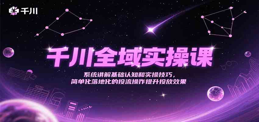 千川全域实操课，系统讲解基础认知和实操技巧，简单化落地化的投流操作提升投放效果-大伟资源网