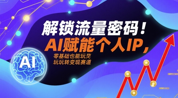 解锁流量密码！AI赋能个人IP，零基础也能玩转变现赛道-大伟资源网