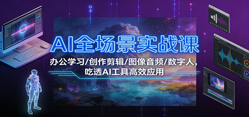 AI全场景实战课：办公学习/创作剪辑/图像音频/数字人，吃透AI工具高效应用-大伟资源网