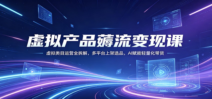 虚拟产品薅流变现课：虚拟类目运营全拆解，多平台上架选品，AI赋能轻量化带货-大伟资源网
