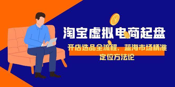 （15159期）淘宝虚拟电商起盘，开店选品全流程，蓝海市场精准定位方法论-大伟资源网
