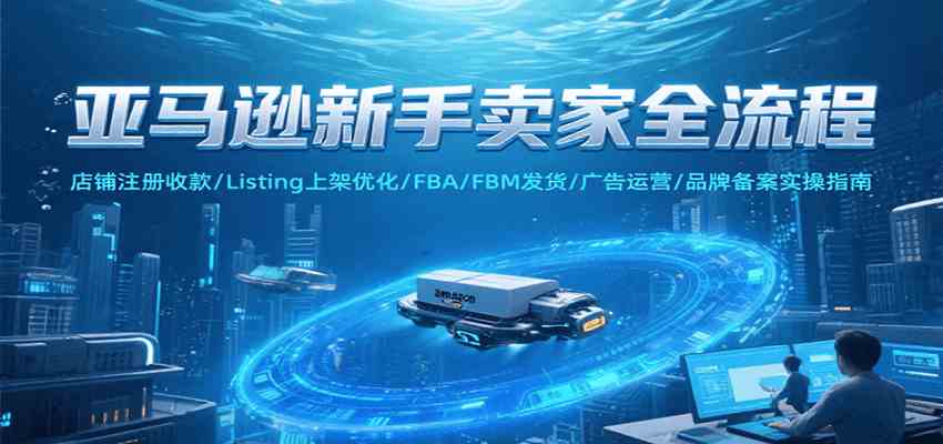 亚马逊新手卖家全流程，注册收款/Listing上架优化/ FBA/FBM发货/广告运营/品牌备案-大伟资源网