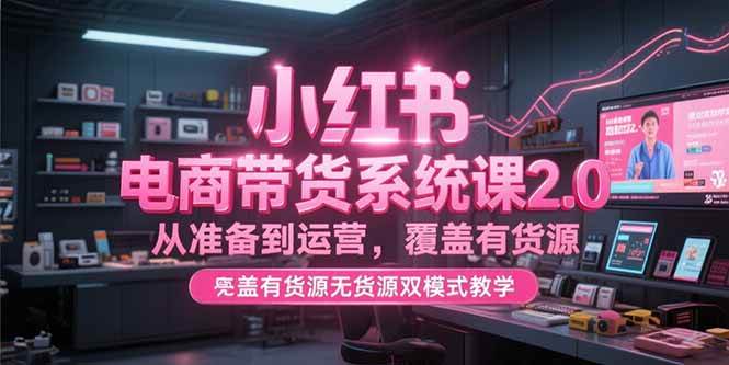 （15258期）小红书电商带货系统课2.0，从准备到运营，覆盖有货源无货源双模式教学-大伟资源网