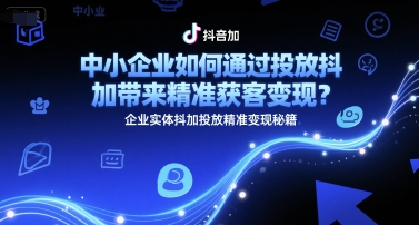 中小企业如何通过投放抖加带来精准获客变现？企业实体抖加投放精准变现秘籍-大伟资源网