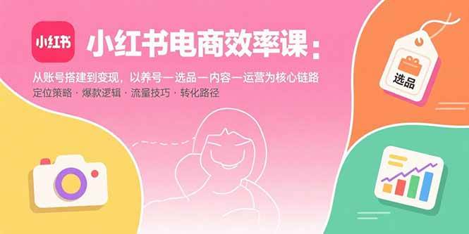 （15838期）小红书电商效率课：从账号搭建到变现，以养号-选品-内容-运营为核心链路-大伟资源网