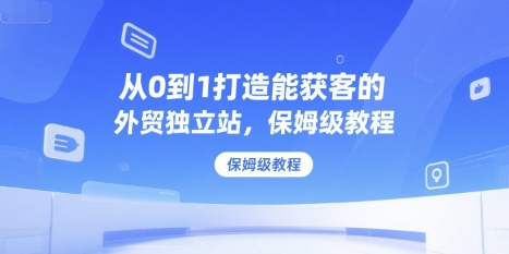 从0到1打造能获客的外贸独立站，保姆级教程-大伟资源网