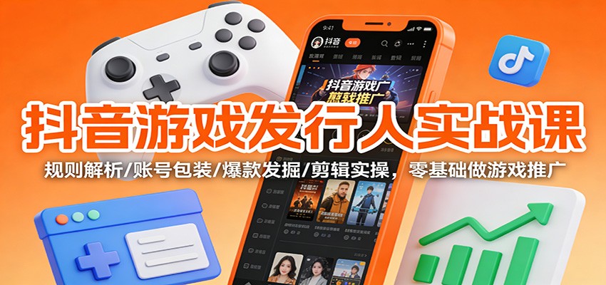 抖音游戏发行人实战课：规则解析/账号包装/爆款发掘 /剪辑实操，零基础做游戏推广-大伟资源网
