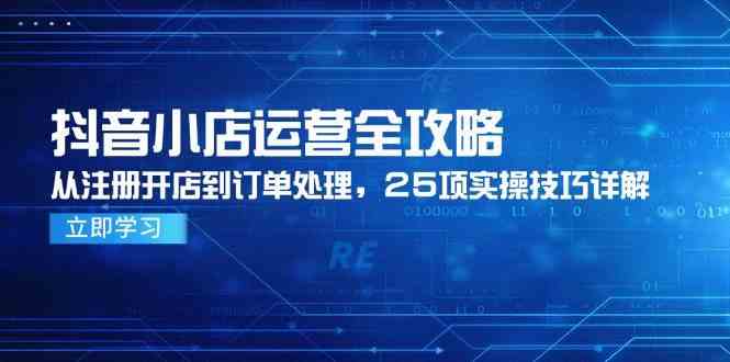 抖音小店运营全攻略，从注册开店到订单处理，25项实操技巧详解-大伟资源网