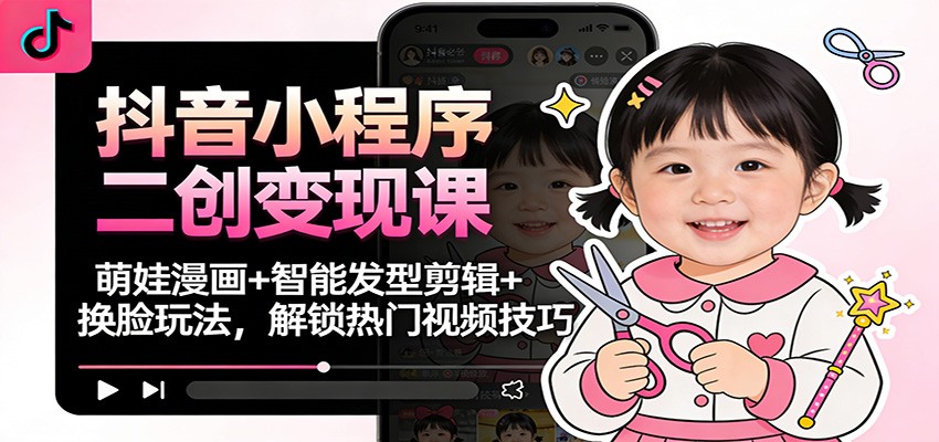 抖音小程序二创变现课：萌娃漫画+智能发型剪辑+换脸玩法，解锁热门视频技巧-大伟资源网