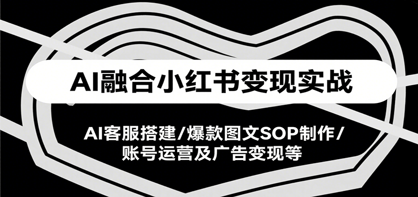 AI融合小红书变现实战课，AI客服搭建/爆款图文SOP制作/账号运营及广告变现等-大伟资源网