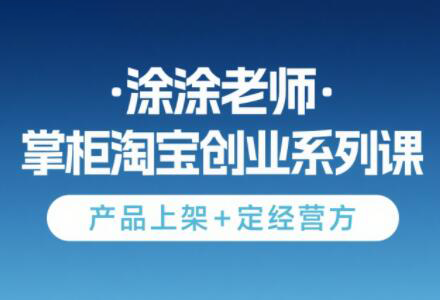 涂涂老师·淘宝无货源创业系列课(产品上架+定经营方)-大伟资源网