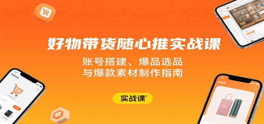 好物带货随心推实战课：账号搭建、爆品选品与爆款素材制作指南-大伟资源网