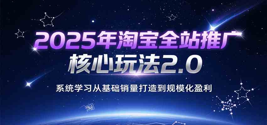 2025年淘宝全站推广核心玩法2.0，系统学习从基础销量打造到规模化盈利-大伟资源网