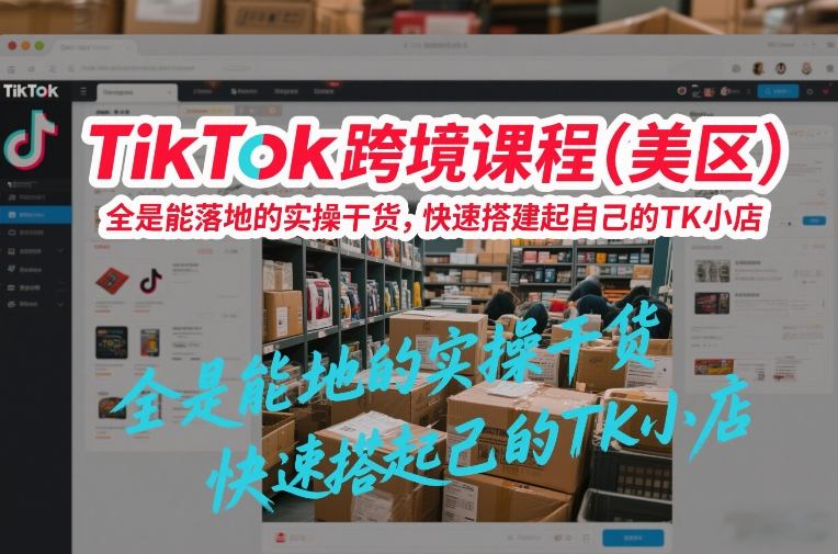 TikTok跨境课程(美区)，全是能落地的实操干货，快速搭建起自己的TK小店-大伟资源网