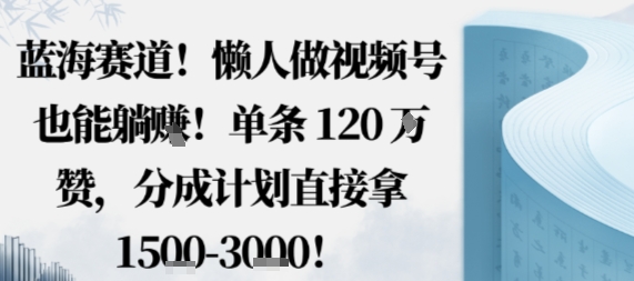 蓝海赛道，懒人做视频号也能躺挣，单条120W赞，分成计划直接拿1.5k，不用拍不用剪-大伟资源网