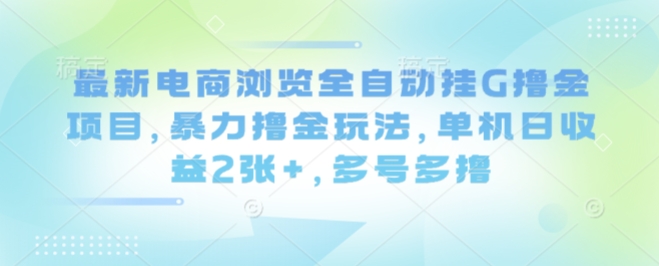 最新电商浏览全自动挂G撸金项目，暴力撸金玩法，单机日收益2张+，多号多撸【揭秘】-大伟资源网