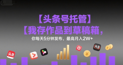 【头条号托管 】我存作品到草稿箱，你每天5分钟发布，最高月入2W+【揭秘】-大伟资源网