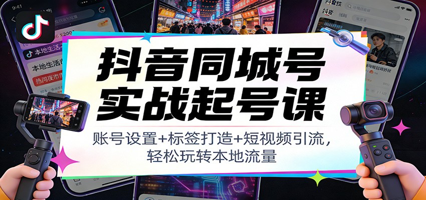 抖音同城号实战起号课：账号设置+标签打造+短视频引流，轻松玩转本地流量-大伟资源网