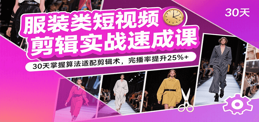 服装类短视频剪辑实战速成课，30天掌握算法适配剪辑术，完播率提升25%+-大伟资源网
