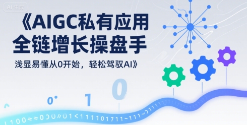 AIGC私有化应用全链增长操盘手，浅显易懂从0开始，轻松驾驭AI-大伟资源网